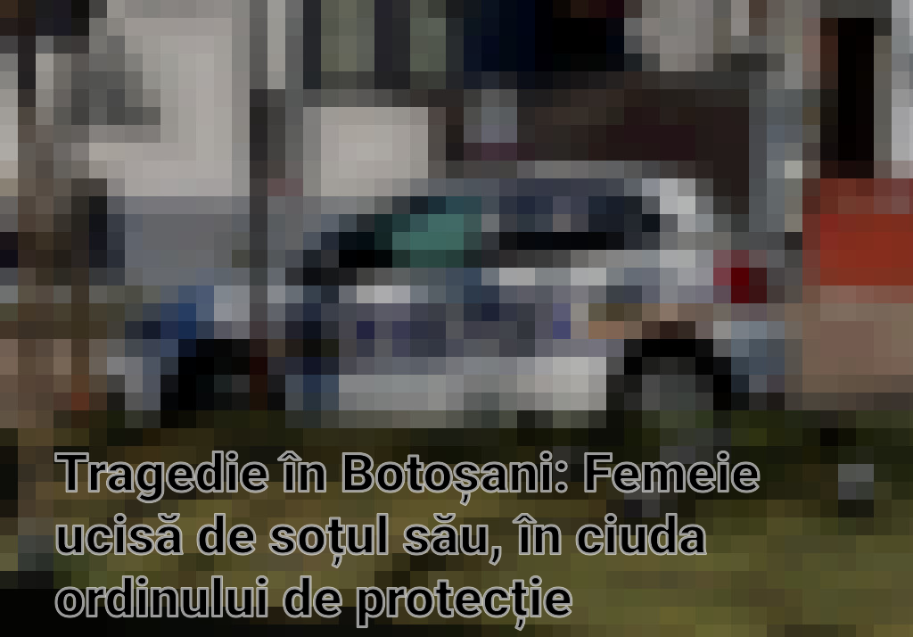 Tragedie în Botoșani: Femeie ucisă de soțul său, în ciuda ordinului de protecție