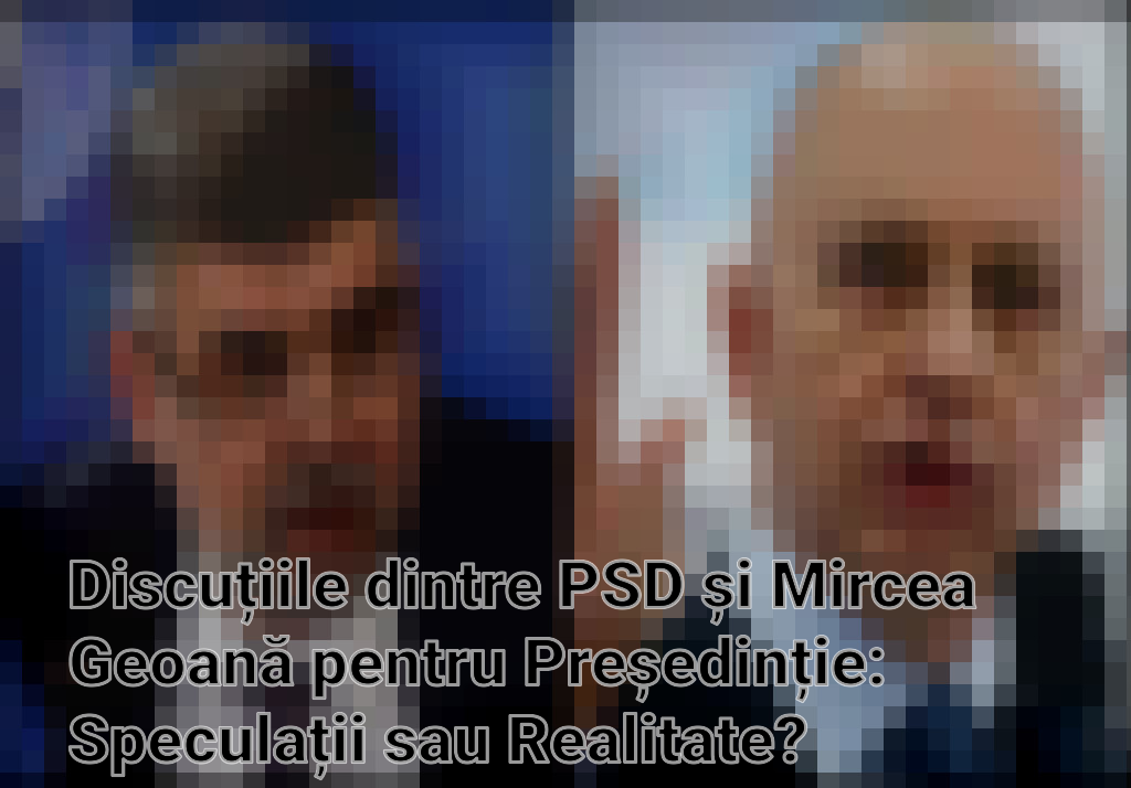 Discuțiile dintre PSD și Mircea Geoană pentru Președinție: Speculații sau Realitate?