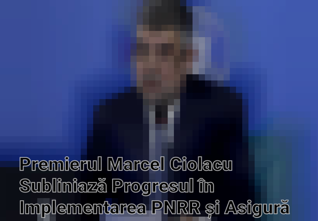 Premierul Marcel Ciolacu Subliniază Progresul în Implementarea PNRR și Asigură că Nu Există Blocaje