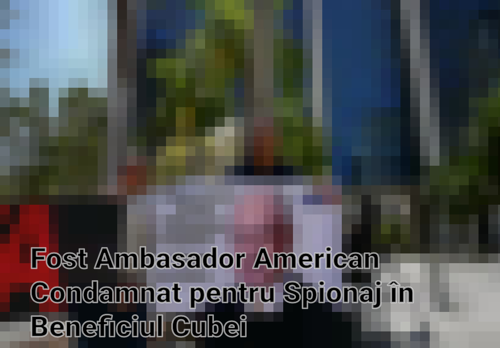 Fost Ambasador American Condamnat pentru Spionaj în Beneficiul Cubei Imagini