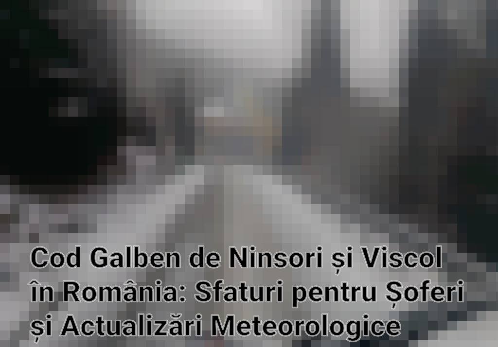 Cod Galben de Ninsori și Viscol în România: Sfaturi pentru Șoferi și Actualizări Meteorologice