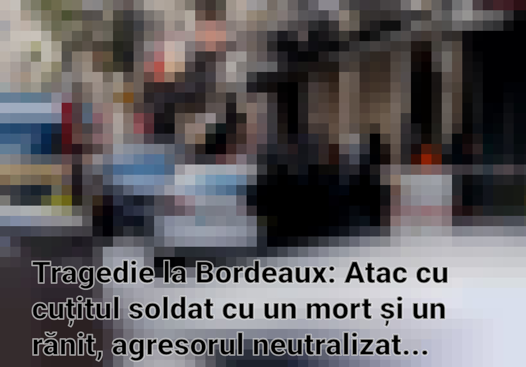Tragedie la Bordeaux: Atac cu cuțitul soldat cu un mort și un rănit, agresorul neutralizat de poliție Imagini
