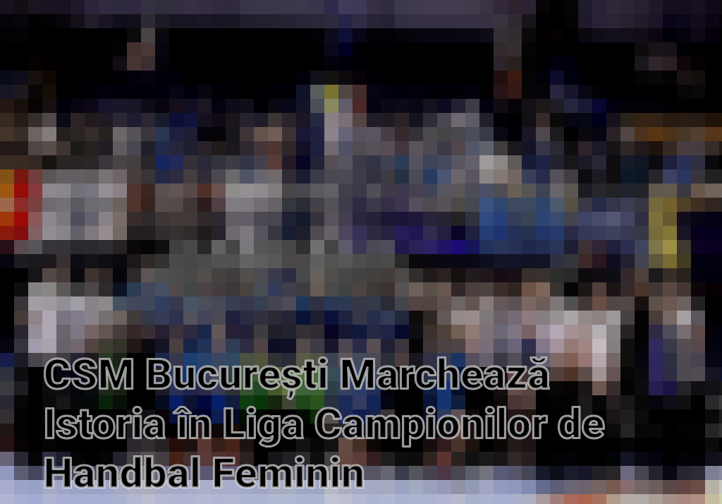 CSM București Marchează Istoria în Liga Campionilor de Handbal Feminin Imagini