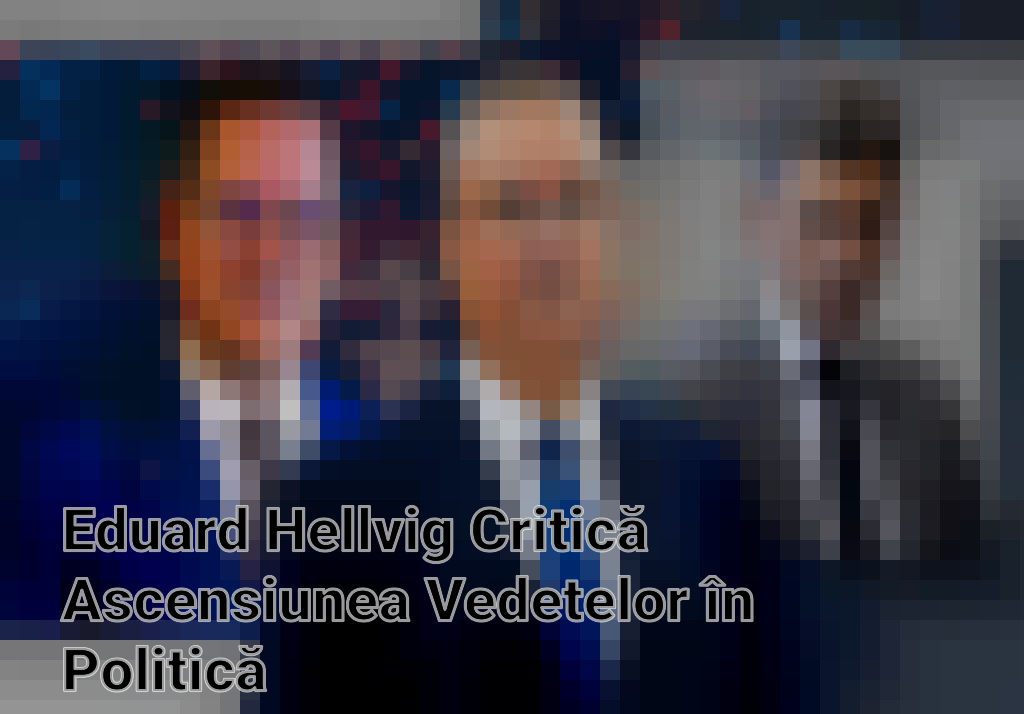 Eduard Hellvig Critică Ascensiunea Vedetelor în Politică