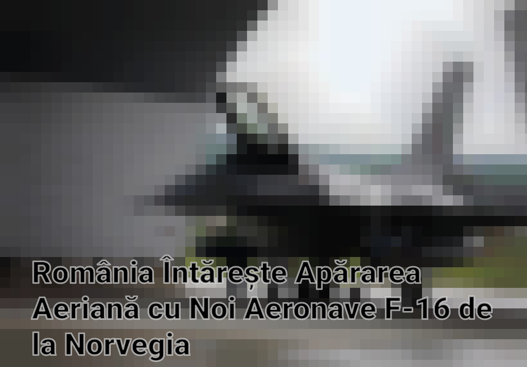 România Întărește Apărarea Aeriană cu Noi Aeronave F-16 de la Norvegia Imagini