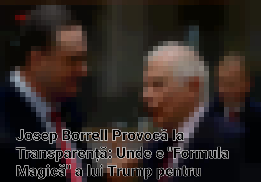 Josep Borrell Provocă la Transparență: Unde e "Formula Magică" a lui Trump pentru Ucraina?