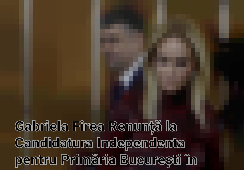 Gabriela Firea Renunță la Candidatura Independenta pentru Primăria București în Favoarea Unității de Echipă