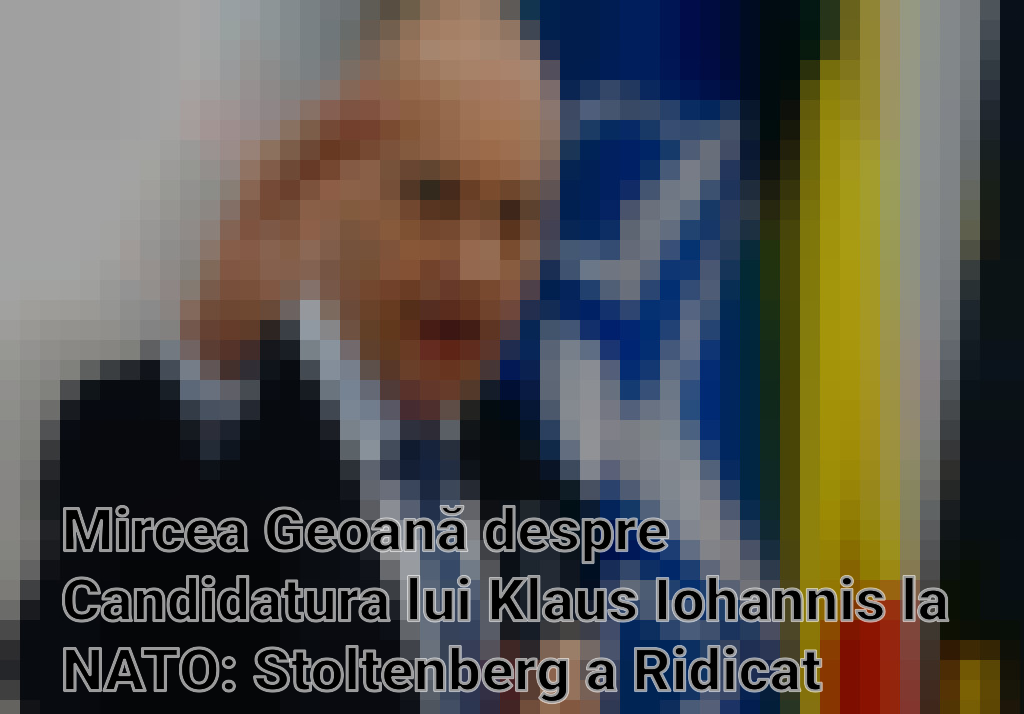 Mircea Geoană despre Candidatura lui Klaus Iohannis la NATO: Stoltenberg a Ridicat Standardele