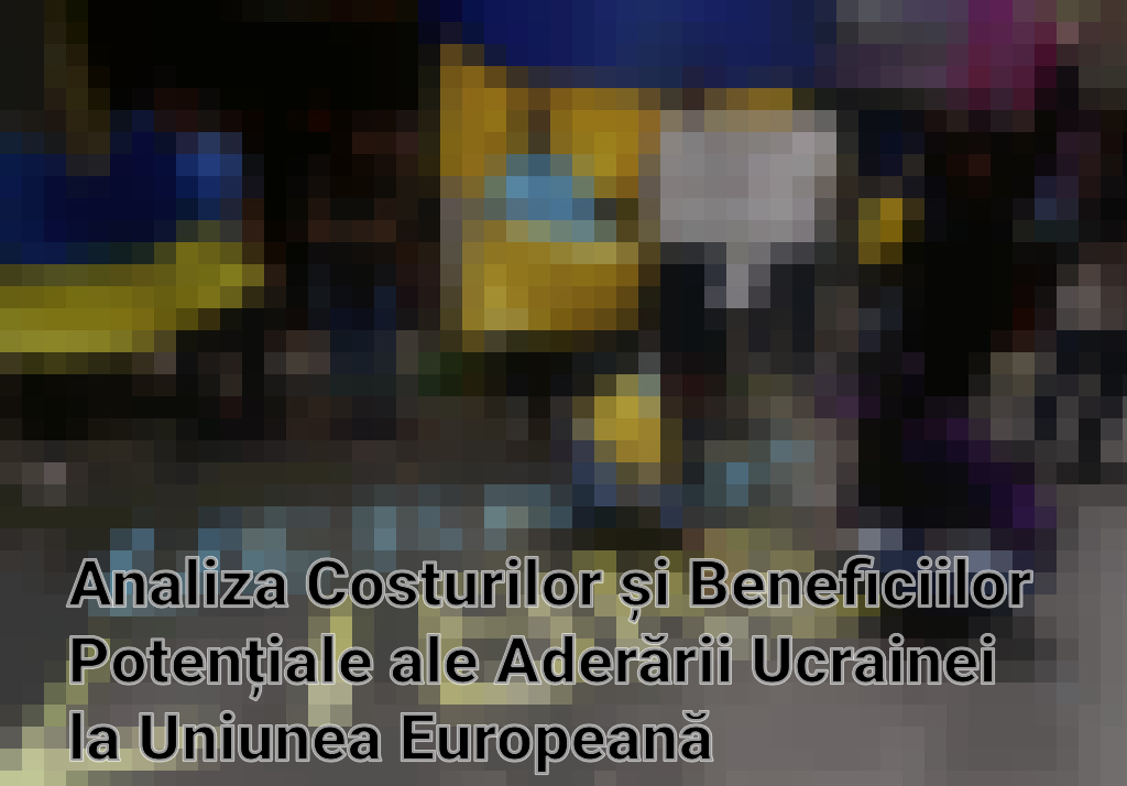 Analiza Costurilor și Beneficiilor Potențiale ale Aderării Ucrainei la Uniunea Europeană