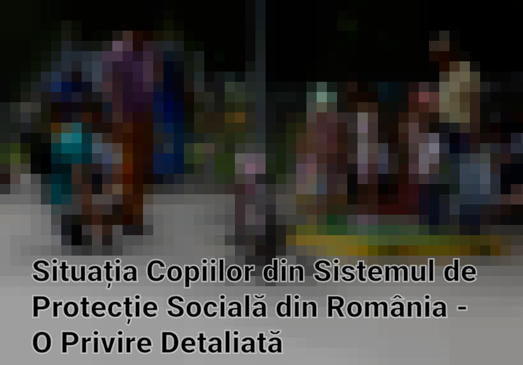 Situația Copiilor din Sistemul de Protecție Socială din România - O Privire Detaliată Imagini