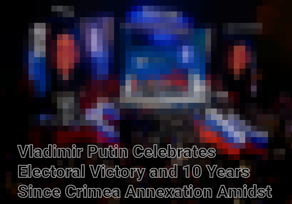 Vladimir Putin Celebrates Electoral Victory and 10 Years Since Crimea Annexation Amidst Controversy Imagini