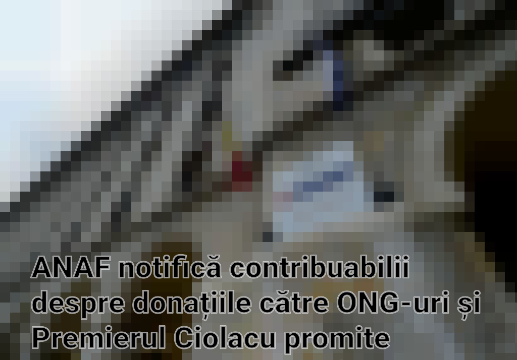 ANAF notifică contribuabilii despre donațiile către ONG-uri și Premierul Ciolacu promite combaterea evaziunii fiscale fără creșterea taxelor