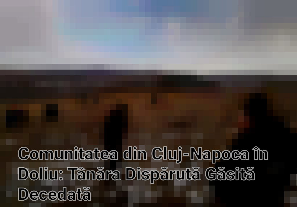 Comunitatea din Cluj-Napoca în Doliu: Tânăra Dispărută Găsită Decedată Imagini