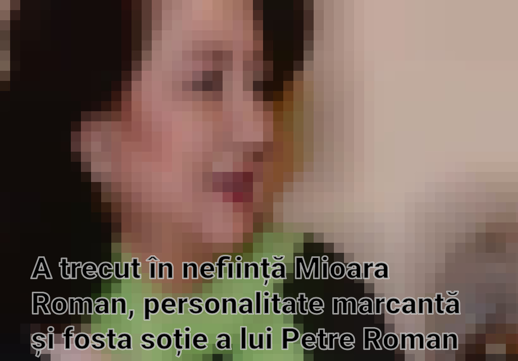 A trecut în neființă Mioara Roman, personalitate marcantă și fosta soție a lui Petre Roman